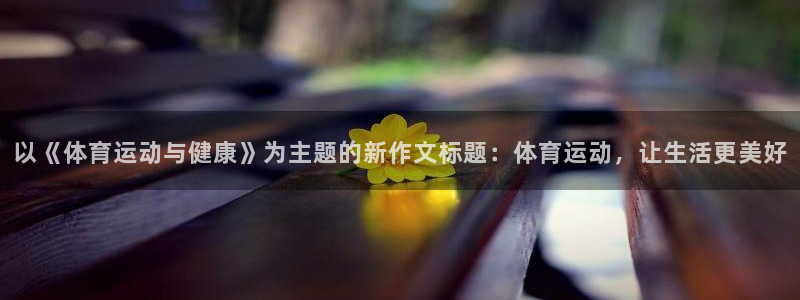 球速体育：以《体育运动与健康》为主题的新作文标题：体育运动，让生活更美好